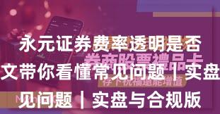 永元证券费率透明是否可靠？一文带你看懂常见问题｜实盘与合规版