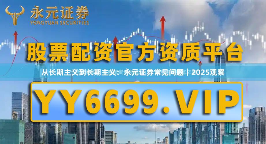 从长期主义到长期主义：永元证券常见问题｜2025观察