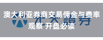 澳大利亚券商交易佣金与费率观察 开盘必读