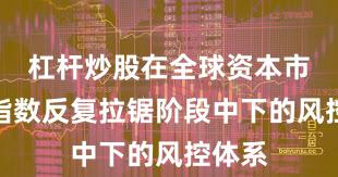 杠杆炒股在全球资本市场在指数反复拉锯阶段中下的风控体系