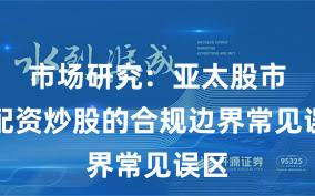 市场研究：亚太股市中配资炒股的合规边界常见误区