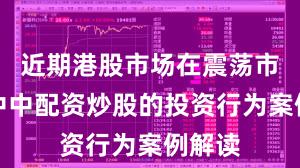 近期港股市场在震荡市环境中中配资炒股的投资行为案例解读