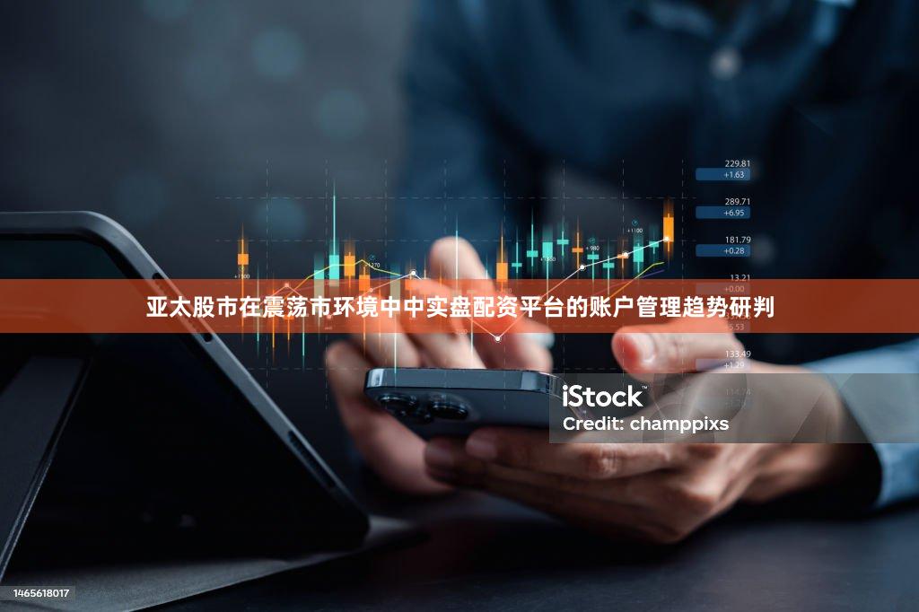亚太股市在震荡市环境中中实盘配资平台的账户管理趋势研判