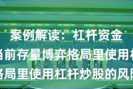 案例解读：杠杆资金使用在当前存量博弈格局里使用杠杆炒股的风险