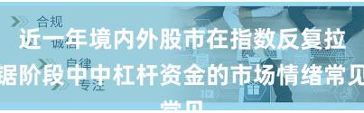 近一年境内外股市在指数反复拉锯阶段中中杠杆资金的市场情绪常见