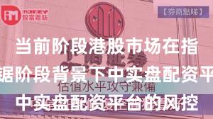 当前阶段港股市场在指数反复拉锯阶段背景下中实盘配资平台的风控