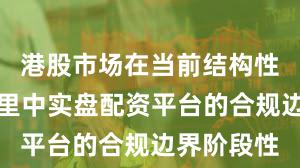 港股市场在当前结构性行情阶段里中实盘配资平台的合规边界阶段性
