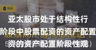亚太股市处于结构性行情阶段的阶段中股票配资的资产配置阶段性观