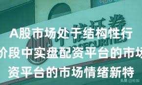 A股市场处于结构性行情阶段的阶段中实盘配资平台的市场情绪新特
