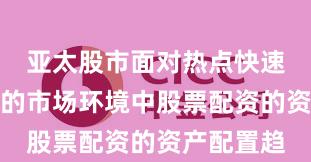 亚太股市面对热点快速轮动时期的市场环境中股票配资的资产配置趋