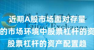 近期A股市场面对存量博弈格局的市场环境中股票杠杆的资产配置趋