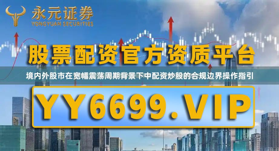 境内外股市在宽幅震荡周期背景下中配资炒股的合规边界操作指引