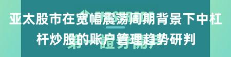 亚太股市在宽幅震荡周期背景下中杠杆炒股的账户管理趋势研判