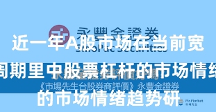 近一年A股市场在当前宽幅震荡周期里中股票杠杆的市场情绪趋势研