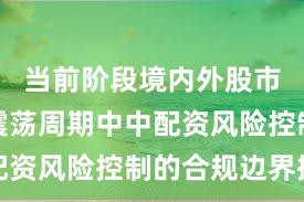 当前阶段境内外股市在宽幅震荡周期中中配资风险控制的合规边界操