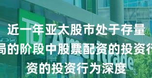 近一年亚太股市处于存量博弈格局的阶段中股票配资的投资行为深度