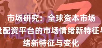 市场研究：全球资本市场中实盘配资平台的市场情绪新特征与变化