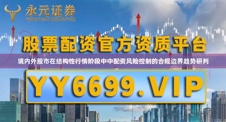 境内外股市在结构性行情阶段中中配资风险控制的合规边界趋势研判