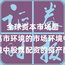 全球资本市场面对震荡市环境的市场环境中股票配资的资产配置趋势
