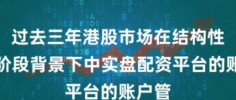 过去三年港股市场在结构性行情阶段背景下中实盘配资平台的账户管