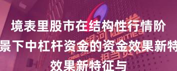 境表里股市在结构性行情阶段布景下中杠杆资金的资金效果新特征与
