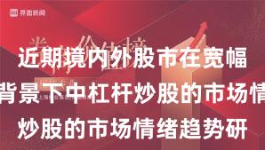 近期境内外股市在宽幅震荡周期背景下中杠杆炒股的市场情绪趋势研