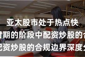 亚太股市处于热点快速轮动时期的阶段中配资炒股的合规边界深度分