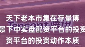 天下老本市集在存量博弈形态配景下中实盘配资平台的投资动作本质