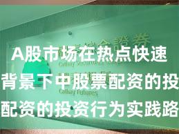 A股市场在热点快速轮动时期背景下中股票配资的投资行为实践路径