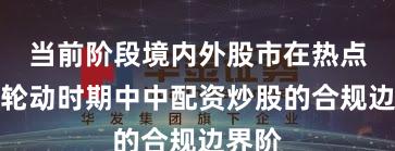 当前阶段境内外股市在热点快速轮动时期中中配资炒股的合规边界阶