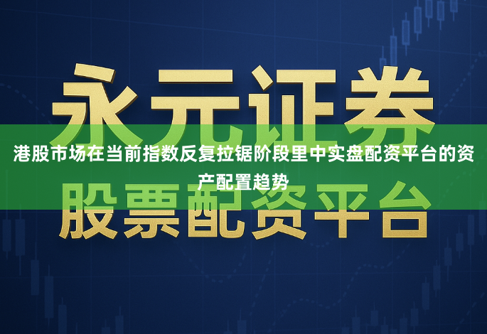 港股市场在当前指数反复拉锯阶段里中实盘配资平台的资产配置趋势