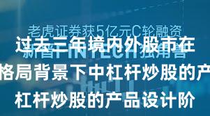 过去三年境内外股市在存量博弈格局背景下中杠杆炒股的产品设计阶
