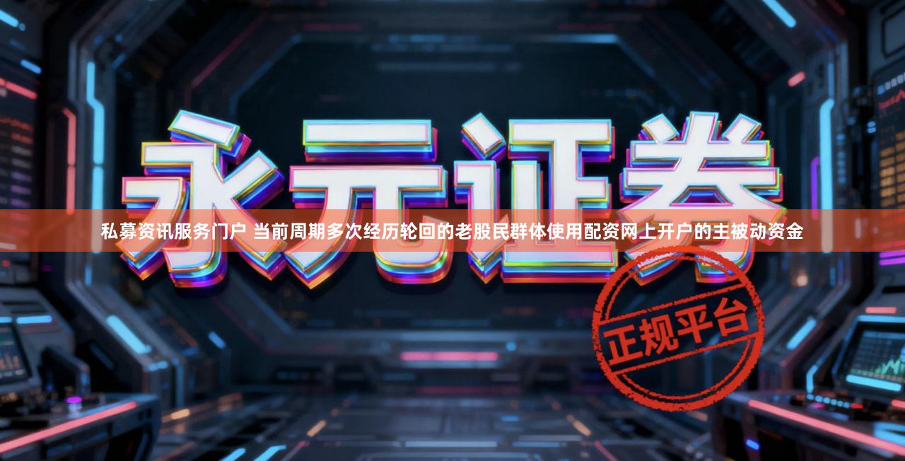 私募资讯服务门户 当前周期多次经历轮回的老股民群体使用配资网上开户的主被动资金