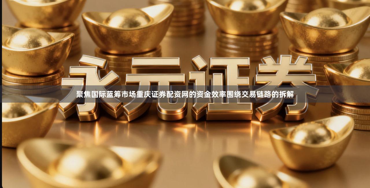 聚焦国际蓝筹市场重庆证券配资网的资金效率围绕交易链路的拆解