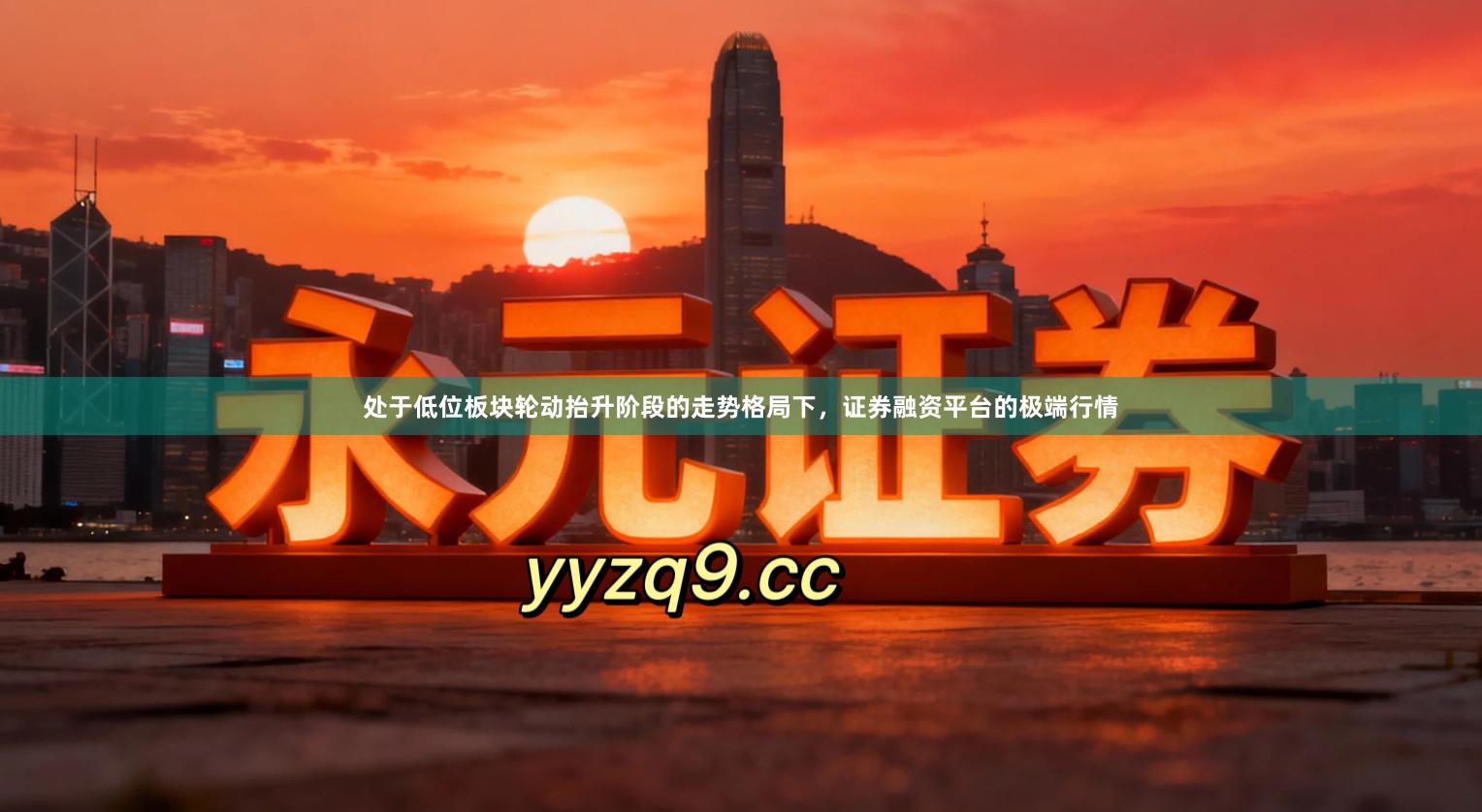 处于低位板块轮动抬升阶段的走势格局下，证券融资平台的极端行情