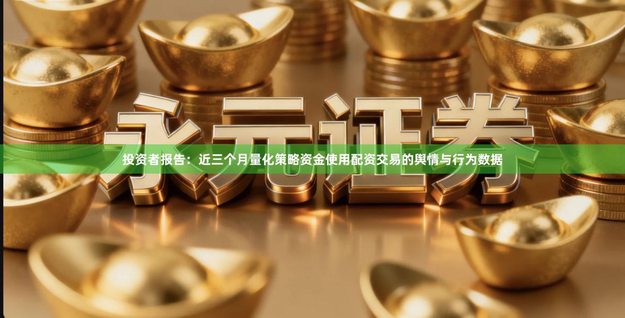 投资者报告：近三个月量化策略资金使用配资交易的舆情与行为数据