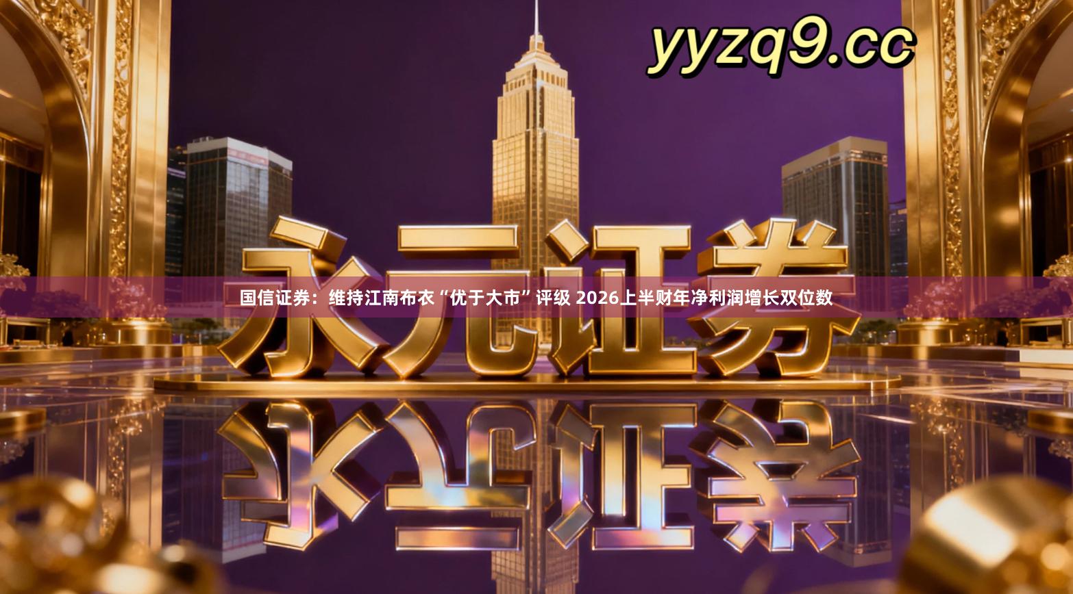 国信证券：维持江南布衣“优于大市”评级 2026上半财年净利润增长双位数