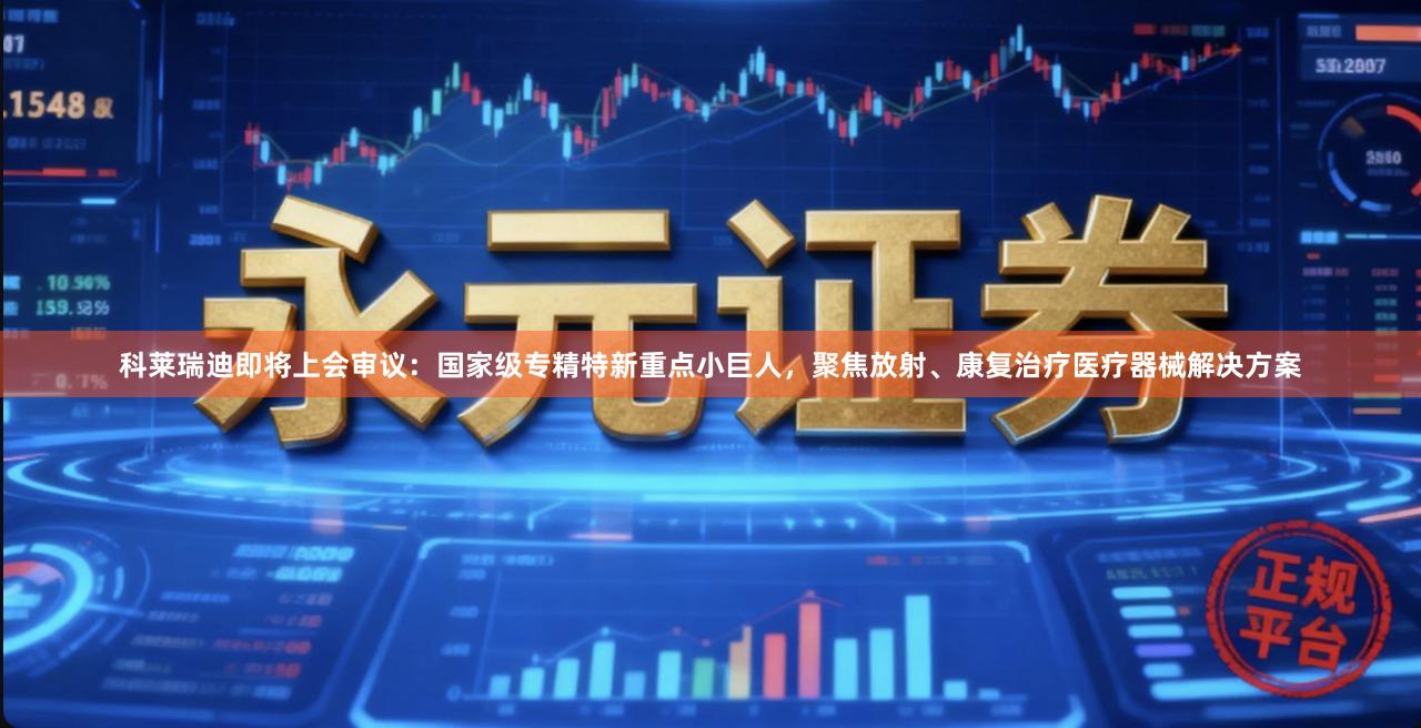 科莱瑞迪即将上会审议：国家级专精特新重点小巨人，聚焦放射、康复治疗医疗器械解决方案