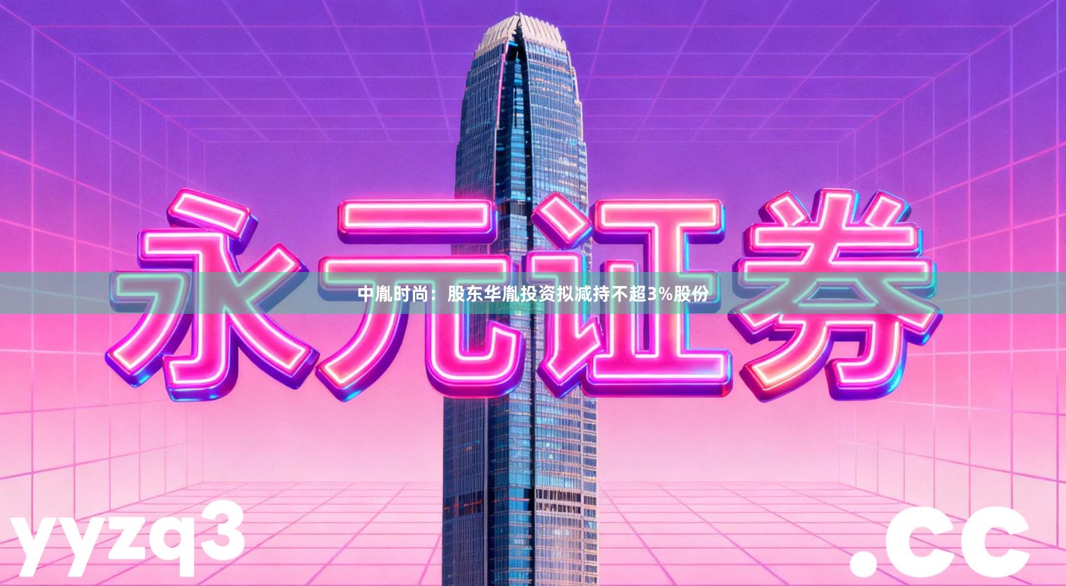 中胤时尚：股东华胤投资拟减持不超3%股份