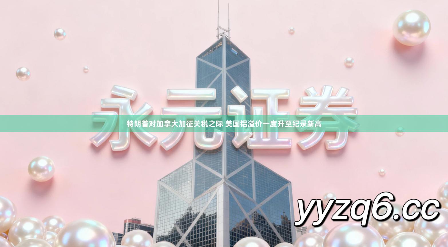 特朗普对加拿大加征关税之际 美国铝溢价一度升至纪录新高